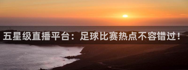 五星级直播平台：足球比赛热点不容错过！